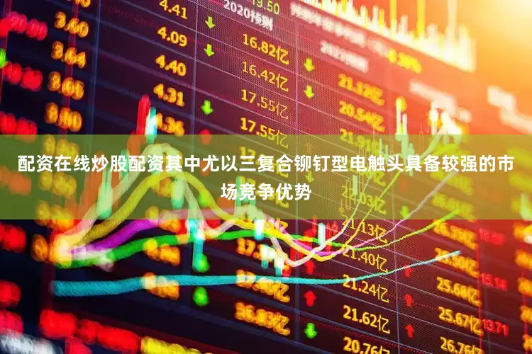 配资在线炒股配资其中尤以三复合铆钉型电触头具备较强的市场竞争优势