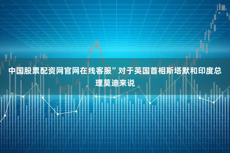 中国股票配资网官网在线客服”　　对于英国首相斯塔默和印度总理莫迪来说