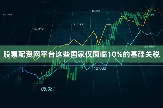 股票配资网平台这些国家仅面临10%的基础关税