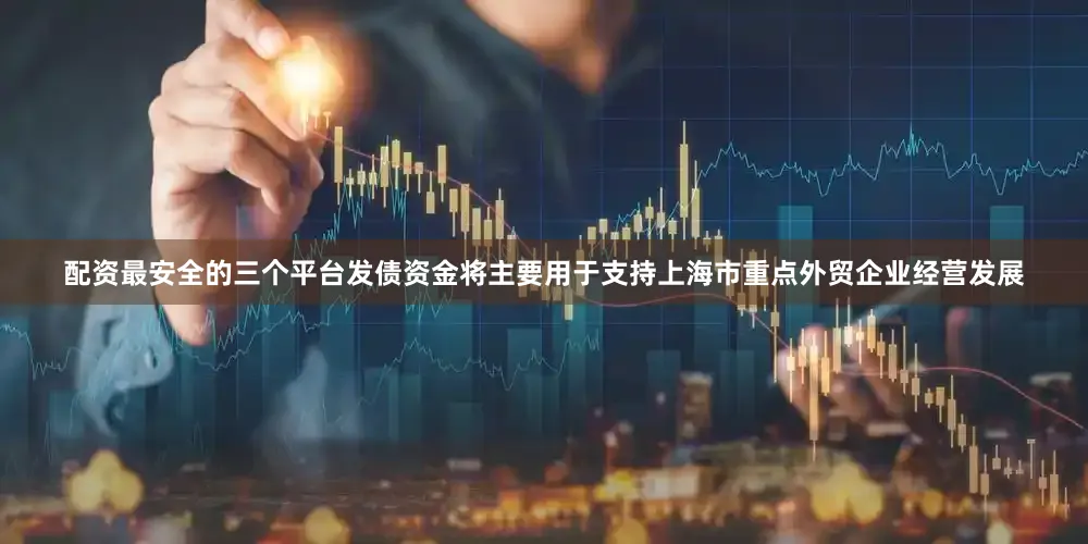 配资最安全的三个平台发债资金将主要用于支持上海市重点外贸企业经营发展