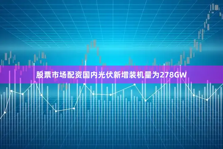 股票市场配资国内光伏新增装机量为278GW