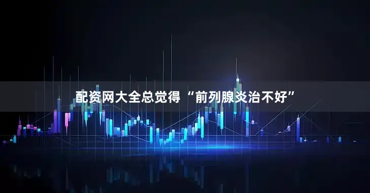 配资网大全总觉得 “前列腺炎治不好”