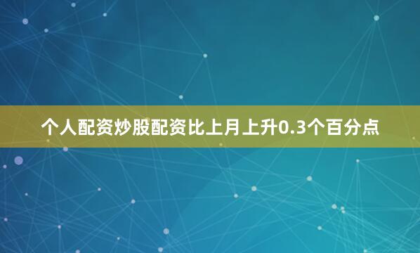 个人配资炒股配资比上月上升0.3个百分点