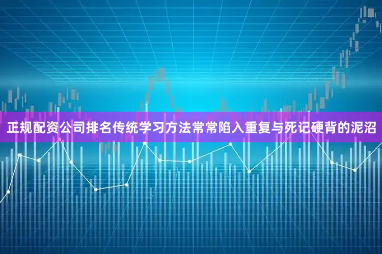 正规配资公司排名传统学习方法常常陷入重复与死记硬背的泥沼