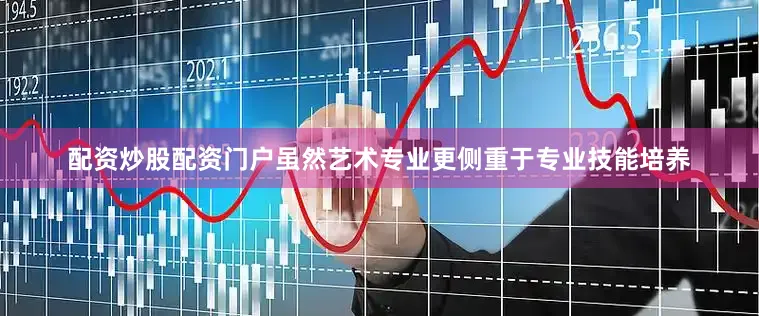 配资炒股配资门户虽然艺术专业更侧重于专业技能培养