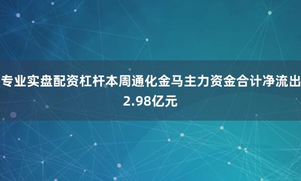 专业实盘配资杠杆本周通化金马主力资金合计净流出2.98亿元