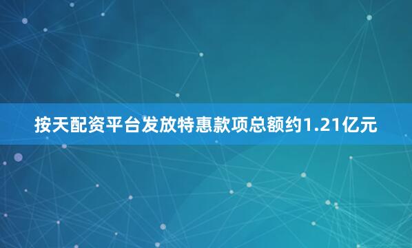 按天配资平台发放特惠款项总额约1.21亿元
