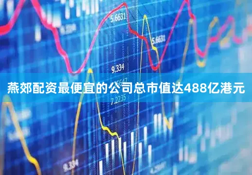 燕郊配资最便宜的公司总市值达488亿港元