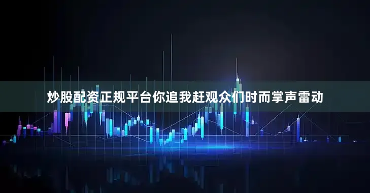 炒股配资正规平台你追我赶观众们时而掌声雷动