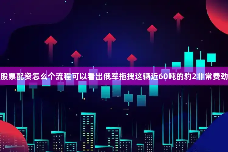 股票配资怎么个流程可以看出俄军拖拽这辆近60吨的豹2非常费劲