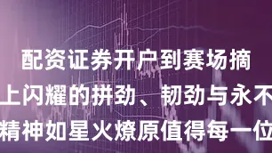 配资证券开户到赛场摘金他们身上闪耀的拼劲、韧劲与永不言弃的精神如星火燎原值得每一位战友学习与传承愿所有战友都能在各自的战位上不断挑战自我超越极限让青春在奋斗中绽放最璀璨的光芒这就是新时代革命军人最生动的脚步（内容发布：七十五厘米综合性军创品牌）（素材来源：人民武警、武警黑龙江总队、中国退役军人）责任主编｜图 雅本期编辑｜娜 娜本期文案｜迷彩小鹿本期监审｜刘子豪文章出品｜七十五厘米综合性军创品牌（文