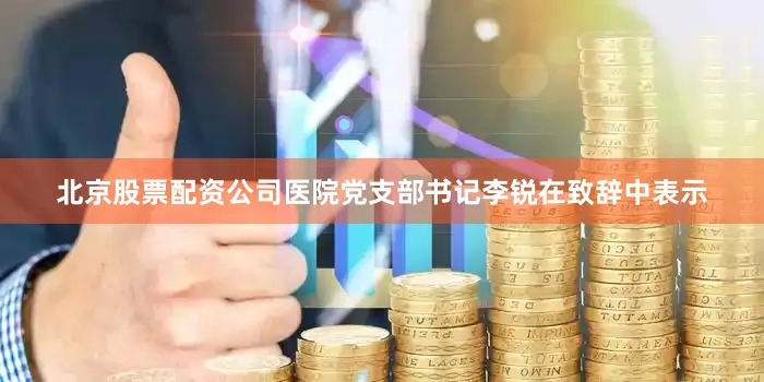 北京股票配资公司医院党支部书记李锐在致辞中表示