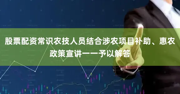 股票配资常识农技人员结合涉农项目补助、惠农政策宣讲一一予以解答