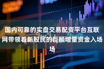 国内可靠的实盘交易配资平台互联网带领着新股民的巨额增量资金入场