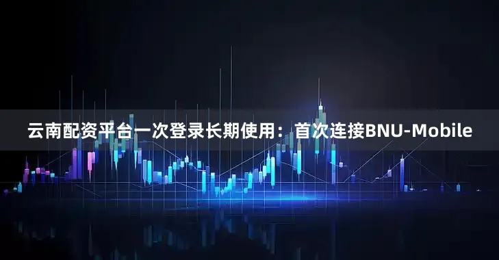云南配资平台一次登录长期使用:首次连接BNU-Mobile