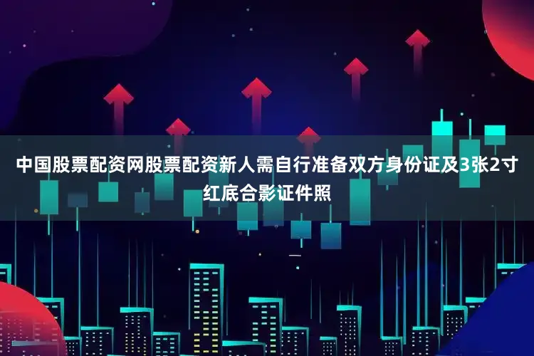 中国股票配资网股票配资新人需自行准备双方身份证及3张2寸红底合影证件照