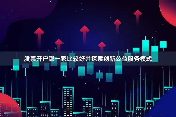 股票开户哪一家比较好并探索创新公益服务模式