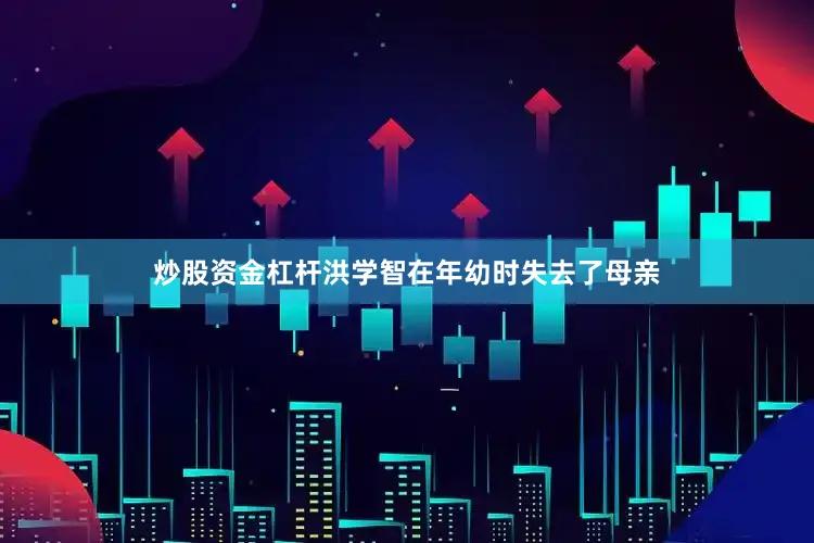 炒股资金杠杆洪学智在年幼时失去了母亲
