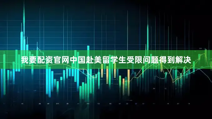 我要配资官网中国赴美留学生受限问题得到解决