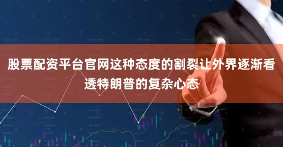 股票配资平台官网这种态度的割裂让外界逐渐看透特朗普的复杂心态