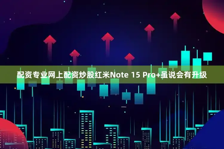 配资专业网上配资炒股红米Note 15 Pro+虽说会有升级