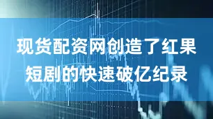 现货配资网创造了红果短剧的快速破亿纪录