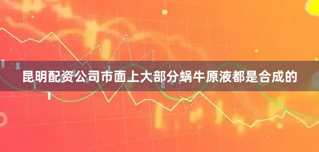 昆明配资公司市面上大部分蜗牛原液都是合成的