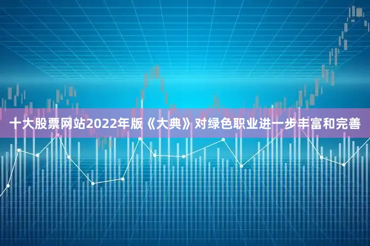 十大股票网站　　2022年版《大典》对绿色职业进一步丰富和完善