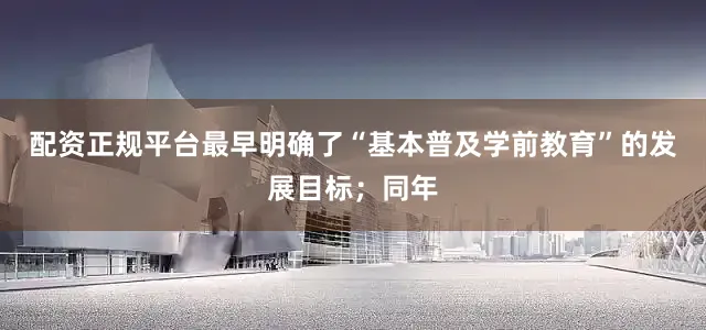 配资正规平台最早明确了“基本普及学前教育”的发展目标；同年