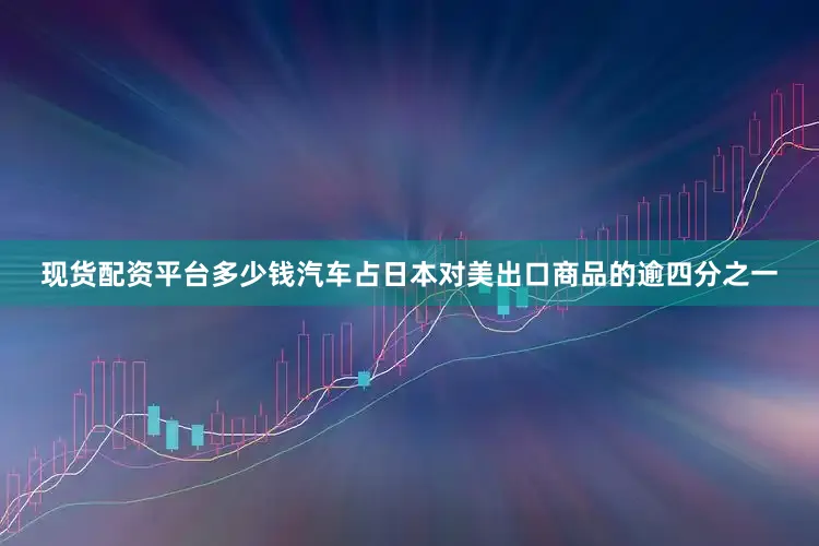 现货配资平台多少钱　　汽车占日本对美出口商品的逾四分之一