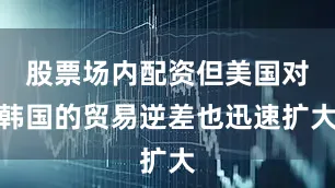 股票场内配资但美国对韩国的贸易逆差也迅速扩大