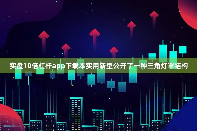 实盘10倍杠杆app下载本实用新型公开了一种三角灯罩结构