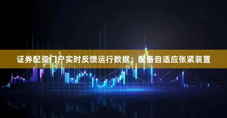 证券配资门户实时反馈运行数据；配备自适应张紧装置