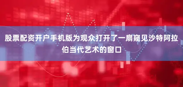 股票配资开户手机版为观众打开了一扇窥见沙特阿拉伯当代艺术的窗口