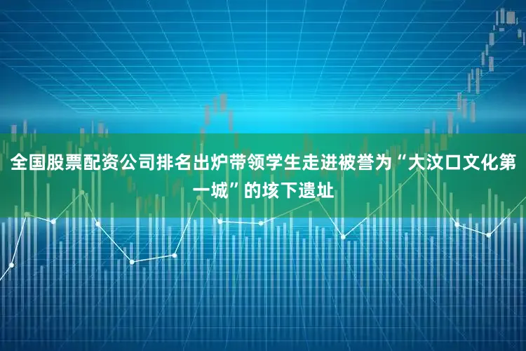 全国股票配资公司排名出炉带领学生走进被誉为“大汶口文化第一城”的垓下遗址