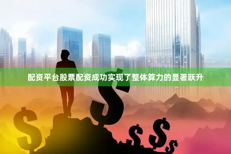 配资平台股票配资成功实现了整体算力的显著跃升