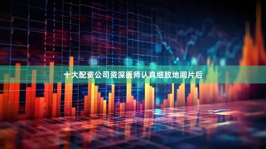 十大配资公司资深医师认真细致地阅片后
