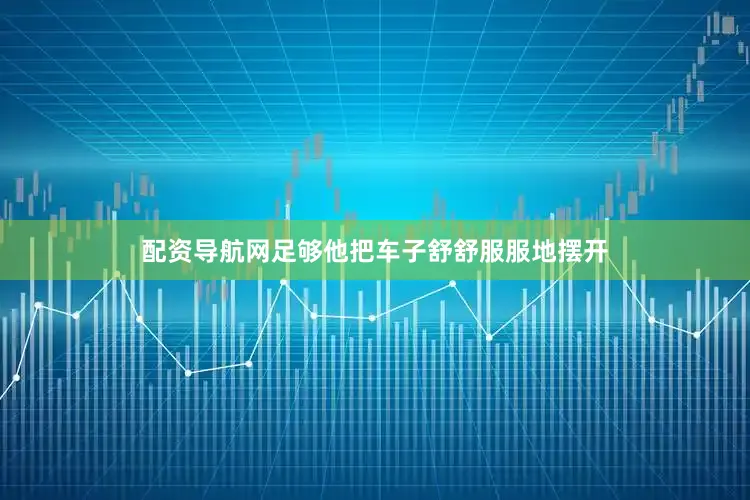 配资导航网足够他把车子舒舒服服地摆开