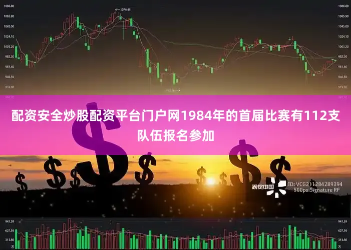 配资安全炒股配资平台门户网1984年的首届比赛有112支队伍报名参加