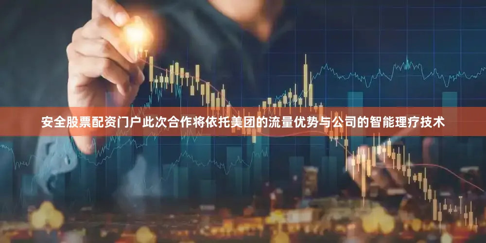 安全股票配资门户此次合作将依托美团的流量优势与公司的智能理疗技术