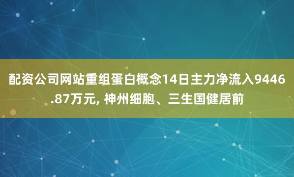 配资公司网站重组蛋白概念14日主力净流入9446.87万元, 神州细胞、三生国健居前