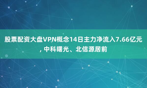 股票配资大盘VPN概念14日主力净流入7.66亿元, 中科曙光、北信源居前