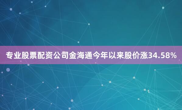 专业股票配资公司金海通今年以来股价涨34.58%
