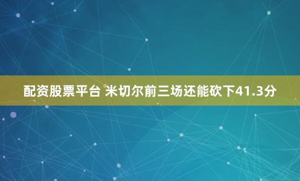 配资股票平台 米切尔前三场还能砍下41.3分