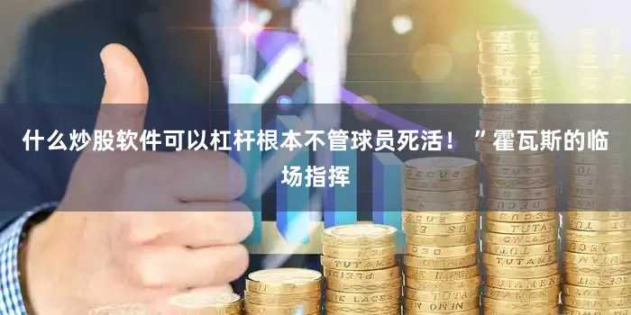 什么炒股软件可以杠杆根本不管球员死活！ ”霍瓦斯的临场指挥