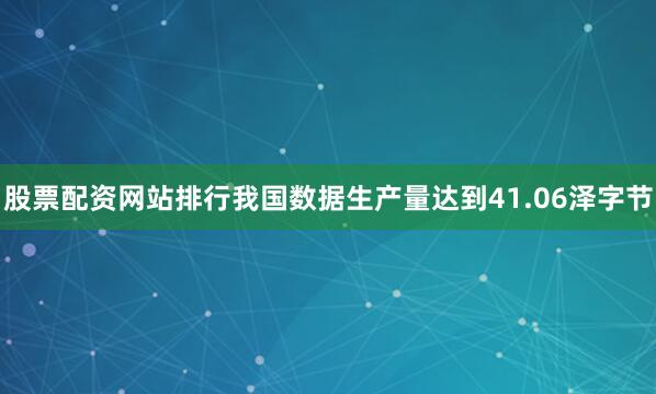 股票配资网站排行我国数据生产量达到41.06泽字节