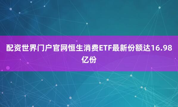 配资世界门户官网恒生消费ETF最新份额达16.98亿份