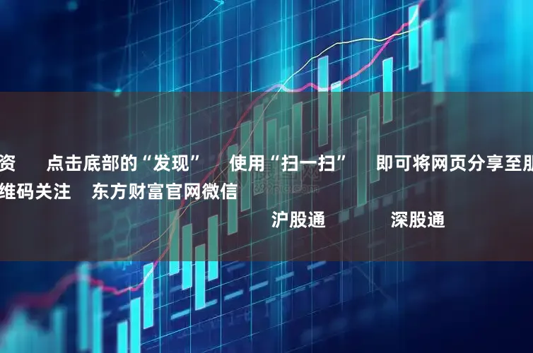 专业股票配资 点击底部的“发现” 使用“扫一扫” 即可将网页分享至朋友圈 扫描二维码关注 东方财富官网微信 沪股通 深股通