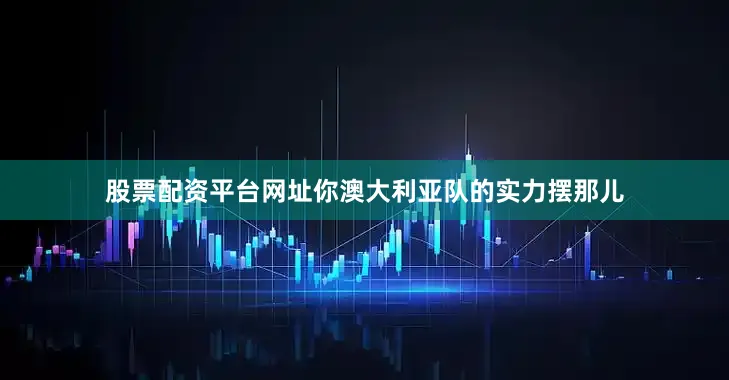 股票配资平台网址你澳大利亚队的实力摆那儿