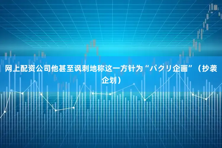 网上配资公司他甚至讽刺地称这一方针为“パクリ企画”（抄袭企划）